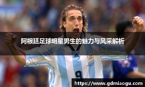 阿根廷足球明星男生的魅力与风采解析