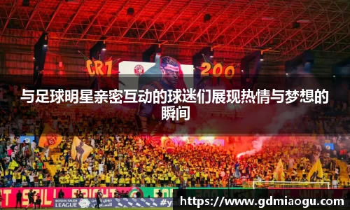 与足球明星亲密互动的球迷们展现热情与梦想的瞬间
