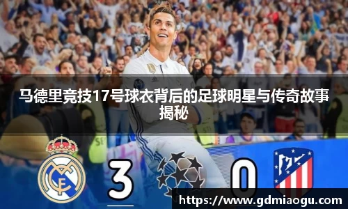 马德里竞技17号球衣背后的足球明星与传奇故事揭秘